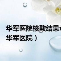 华军医院核酸结果查询（华军医院）