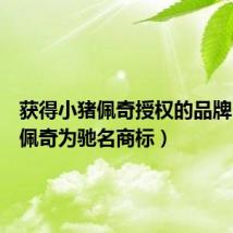 获得小猪佩奇授权的品牌（小猪佩奇为驰名商标）