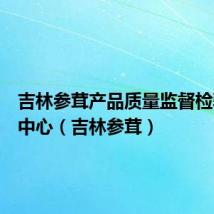 吉林参茸产品质量监督检验测试中心（吉林参茸）