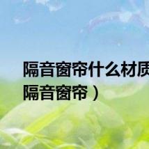 隔音窗帘什么材质好（隔音窗帘）