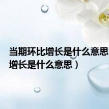 当期环比增长是什么意思（环比增长是什么意思）