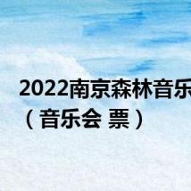 2022南京森林音乐会 票(音乐会 票)