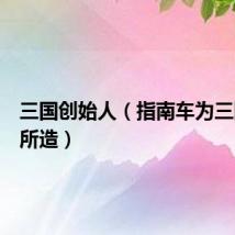 三国创始人（指南车为三国何人所造）