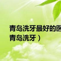 青岛洗牙最好的医院（青岛洗牙）