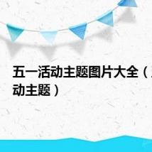 五一活动主题图片大全(五一活动主题)