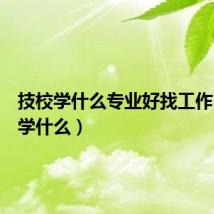 技校学什么专业好找工作（技校学什么）