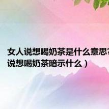 女人说想喝奶茶是什么意思?（女生说想喝奶茶暗示什么）
