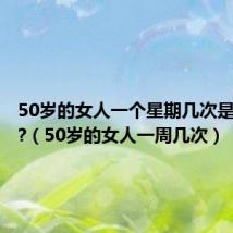 50岁的女人一个星期几次是正常的?（50岁的女人一周几次）
