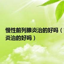 慢性前列腺炎治的好吗（前列腺炎治的好吗）