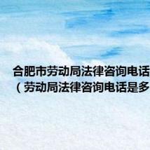 合肥市劳动局法律咨询电话是多少（劳动局法律咨询电话是多少）