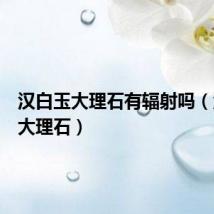 汉白玉大理石有辐射吗（汉白玉大理石）