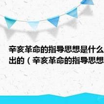 辛亥革命的指导思想是什么是谁提出的（辛亥革命的指导思想）