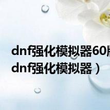 dnf强化模拟器60版本（dnf强化模拟器）