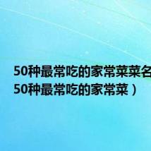 50种最常吃的家常菜菜名川菜（50种最常吃的家常菜）