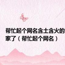 帮忙起个网名含土含火的谢谢大家了（帮忙起个网名）