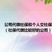 公司代缴社保和个人交社保哪个好（社保代缴比较好的公司）