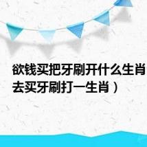 欲钱买把牙刷开什么生肖（欲钱去买牙刷打一生肖）