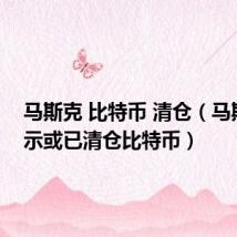 马斯克 比特币 清仓（马斯克暗示或已清仓比特币）