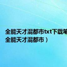 全能天才混都市txt下载笔趣阁（全能天才混都市）