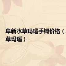 阜新水草玛瑙手镯价格（阜新水草玛瑙）