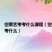 空乘艺考考什么课程（空乘艺考考什么）