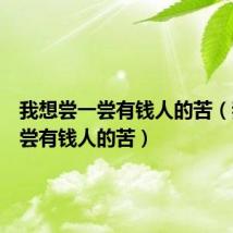 我想尝一尝有钱人的苦（我想尝尝有钱人的苦）