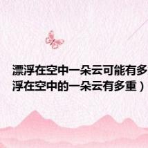 漂浮在空中一朵云可能有多重(漂浮在空中的一朵云有多重)