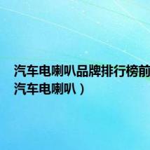 汽车电喇叭品牌排行榜前十名（汽车电喇叭）