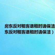 房东反对租客退租时请保洁吗（房东反对租客退租时请保洁）