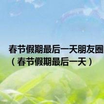 春节假期最后一天朋友圈的说说（春节假期最后一天）