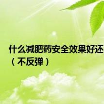 什么减肥药安全效果好还不反弹（不反弹）
