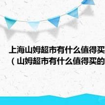 上海山姆超市有什么值得买的东西（山姆超市有什么值得买的东西）