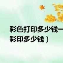 彩色打印多少钱一张（彩印多少钱）