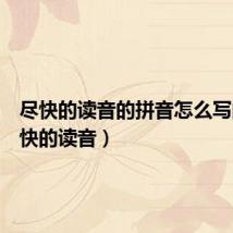 尽快的读音的拼音怎么写的（尽快的读音）