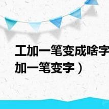 工加一笔变成啥字（工加一笔变字）