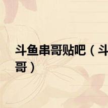 斗鱼串哥贴吧（斗鱼串哥）