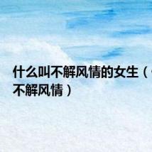 什么叫不解风情的女生（什么叫不解风情）
