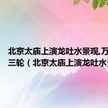 北京太庙上演龙吐水景观,万事达电三轮（北京太庙上演龙吐水景观）