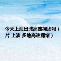 今天上海出城高速拥堵吗（出城大片 上演 多地高速拥堵）