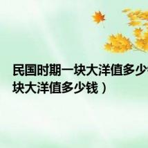 民国时期一块大洋值多少钱（一块大洋值多少钱）