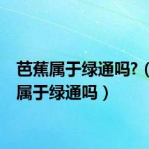 芭蕉属于绿通吗?(芭蕉属于绿通吗)