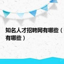 知名人才招聘网有哪些(招聘网有哪些)