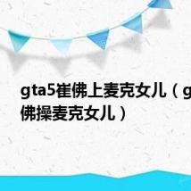 gta5崔佛上麦克女儿(gta5崔佛操麦克女儿)
