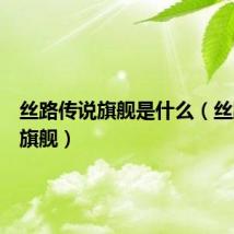 丝路传说旗舰是什么(丝路传说旗舰)
