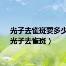 光子去雀斑要多少钱（光子去雀斑）