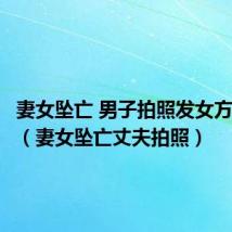妻女坠亡 男子拍照发女方家属群(妻女坠亡丈夫拍照)