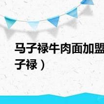 马子禄牛肉面加盟（马子禄）