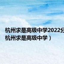 杭州求是高级中学2022分数线(杭州求是高级中学)