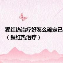 猩红热治疗好怎么确定已经痊愈（猩红热治疗）
