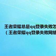 王者荣耀总是qq登录失败怎么回事（王者荣耀qq登录失败网络异常）